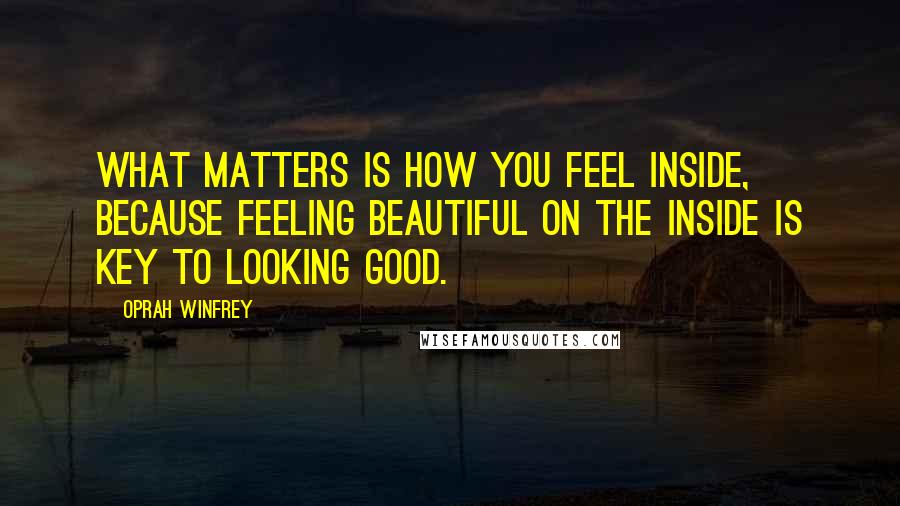 Oprah Winfrey Quotes: What matters is how you feel inside, because feeling beautiful on the inside is key to looking good.