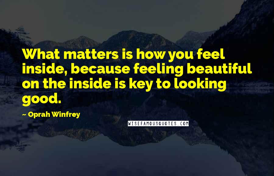 Oprah Winfrey Quotes: What matters is how you feel inside, because feeling beautiful on the inside is key to looking good.