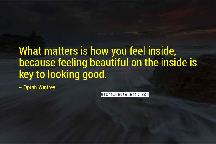 Oprah Winfrey Quotes: What matters is how you feel inside, because feeling beautiful on the inside is key to looking good.