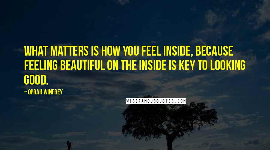 Oprah Winfrey Quotes: What matters is how you feel inside, because feeling beautiful on the inside is key to looking good.