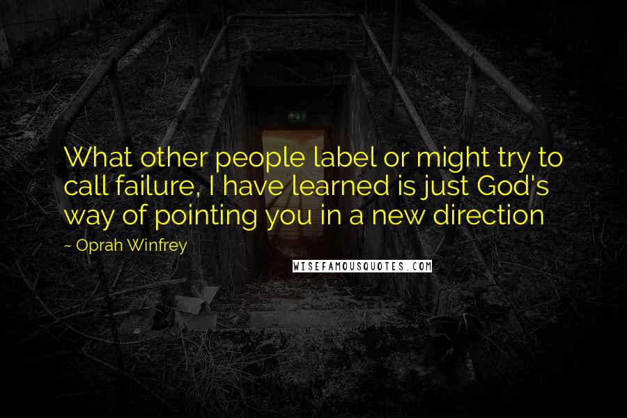 Oprah Winfrey Quotes: What other people label or might try to call failure, I have learned is just God's way of pointing you in a new direction