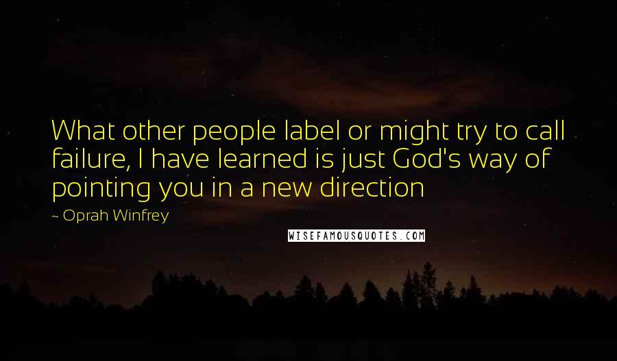 Oprah Winfrey Quotes: What other people label or might try to call failure, I have learned is just God's way of pointing you in a new direction