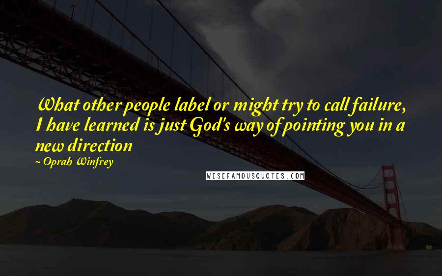 Oprah Winfrey Quotes: What other people label or might try to call failure, I have learned is just God's way of pointing you in a new direction