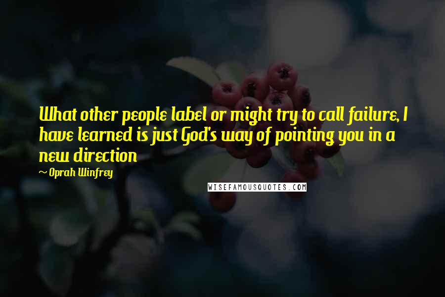 Oprah Winfrey Quotes: What other people label or might try to call failure, I have learned is just God's way of pointing you in a new direction