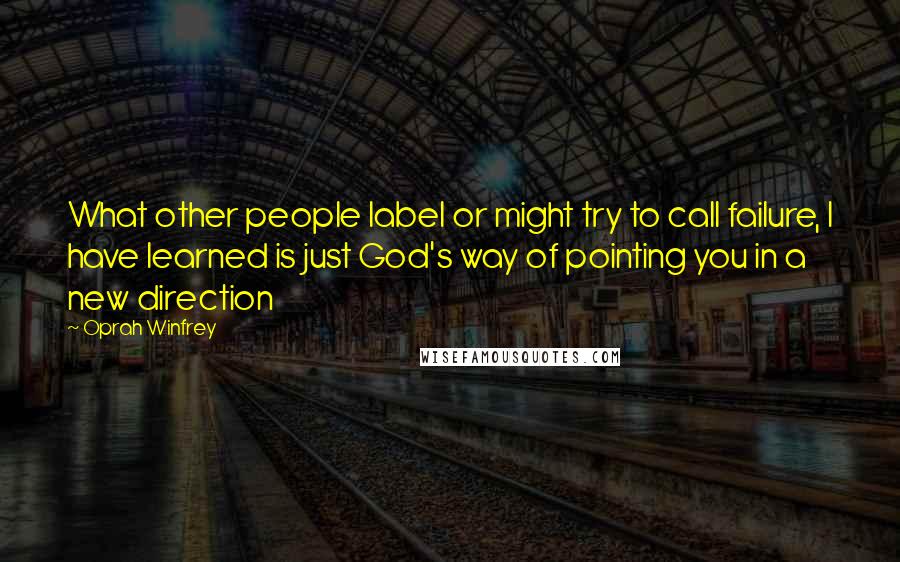 Oprah Winfrey Quotes: What other people label or might try to call failure, I have learned is just God's way of pointing you in a new direction