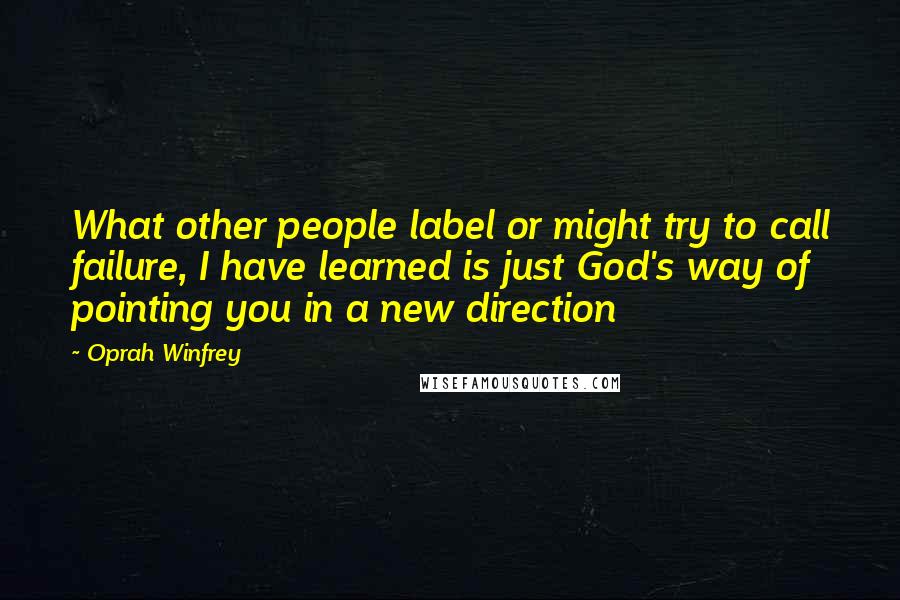 Oprah Winfrey Quotes: What other people label or might try to call failure, I have learned is just God's way of pointing you in a new direction