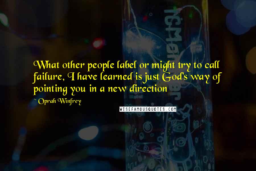 Oprah Winfrey Quotes: What other people label or might try to call failure, I have learned is just God's way of pointing you in a new direction