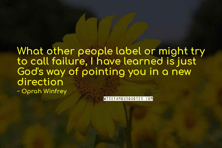 Oprah Winfrey Quotes: What other people label or might try to call failure, I have learned is just God's way of pointing you in a new direction