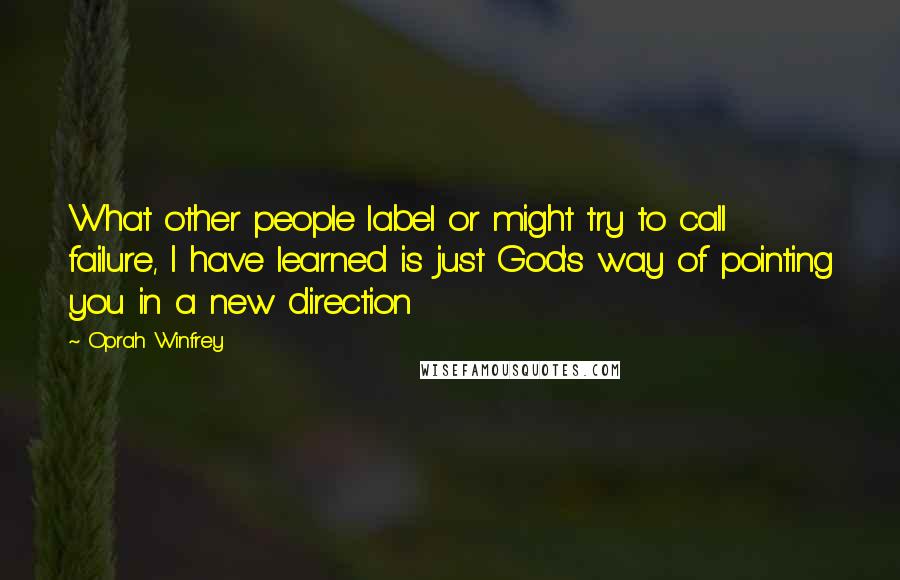 Oprah Winfrey Quotes: What other people label or might try to call failure, I have learned is just God's way of pointing you in a new direction