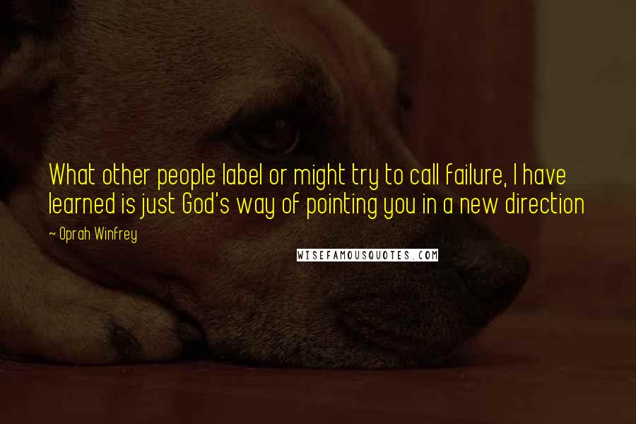 Oprah Winfrey Quotes: What other people label or might try to call failure, I have learned is just God's way of pointing you in a new direction