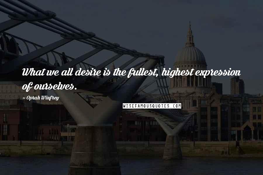 Oprah Winfrey Quotes: What we all desire is the fullest, highest expression of ourselves.