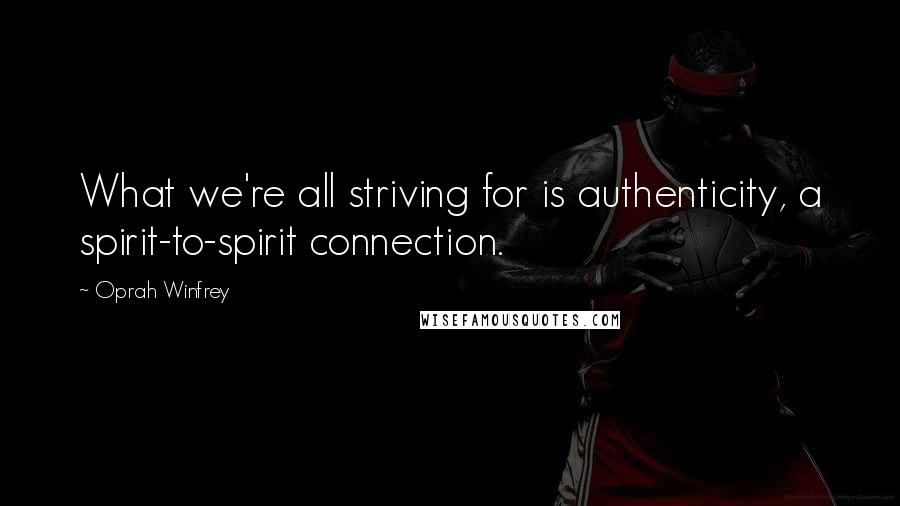 Oprah Winfrey Quotes: What we're all striving for is authenticity, a spirit-to-spirit connection.