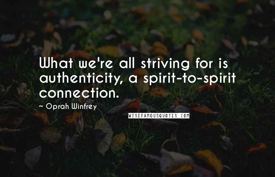 Oprah Winfrey Quotes: What we're all striving for is authenticity, a spirit-to-spirit connection.
