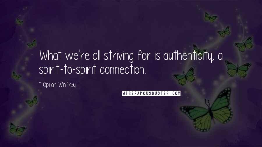Oprah Winfrey Quotes: What we're all striving for is authenticity, a spirit-to-spirit connection.