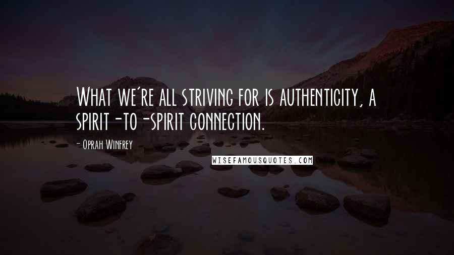 Oprah Winfrey Quotes: What we're all striving for is authenticity, a spirit-to-spirit connection.