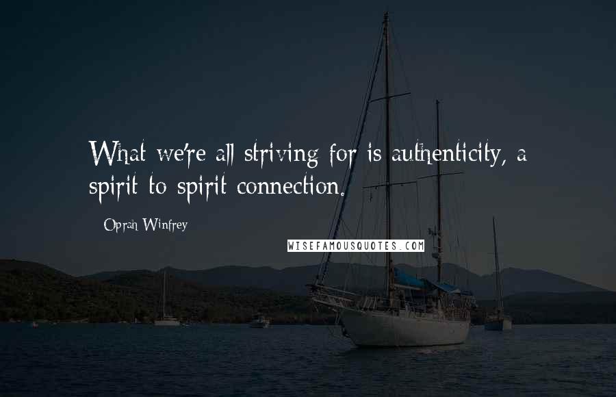 Oprah Winfrey Quotes: What we're all striving for is authenticity, a spirit-to-spirit connection.
