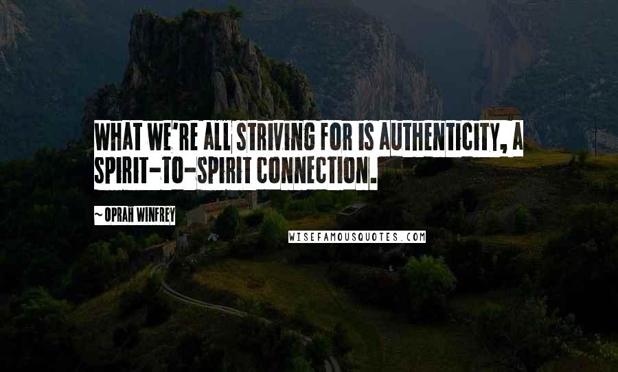 Oprah Winfrey Quotes: What we're all striving for is authenticity, a spirit-to-spirit connection.