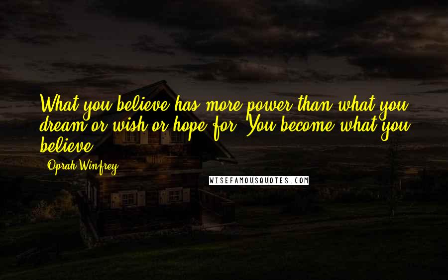 Oprah Winfrey Quotes: What you believe has more power than what you dream or wish or hope for. You become what you believe.