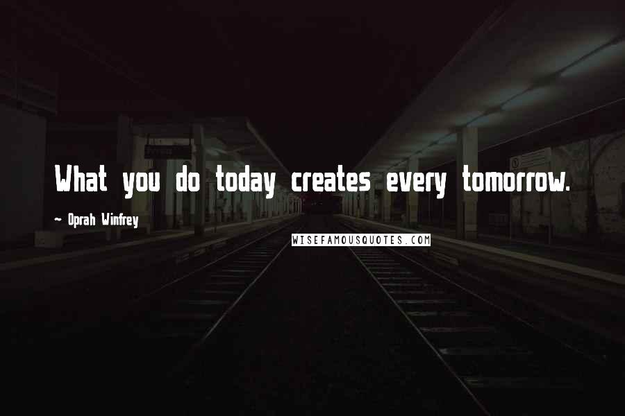 Oprah Winfrey Quotes: What you do today creates every tomorrow.