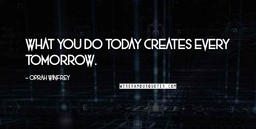 Oprah Winfrey Quotes: What you do today creates every tomorrow.