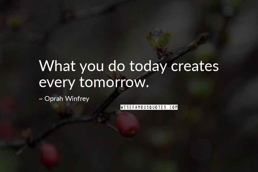 Oprah Winfrey Quotes: What you do today creates every tomorrow.