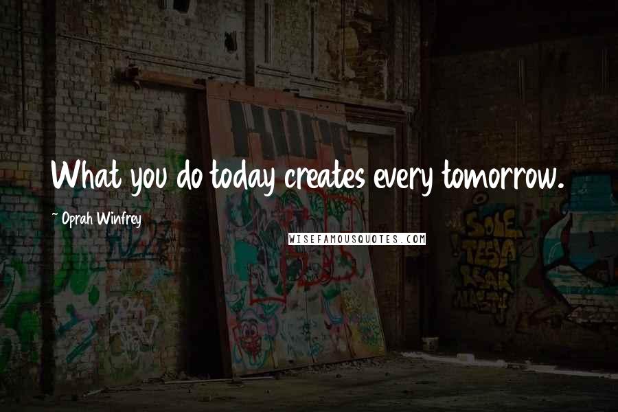 Oprah Winfrey Quotes: What you do today creates every tomorrow.