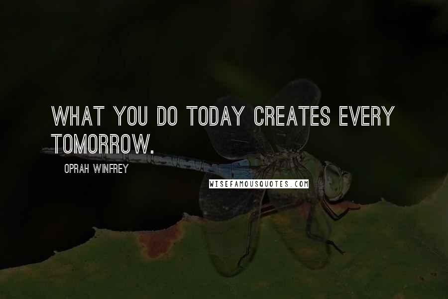 Oprah Winfrey Quotes: What you do today creates every tomorrow.