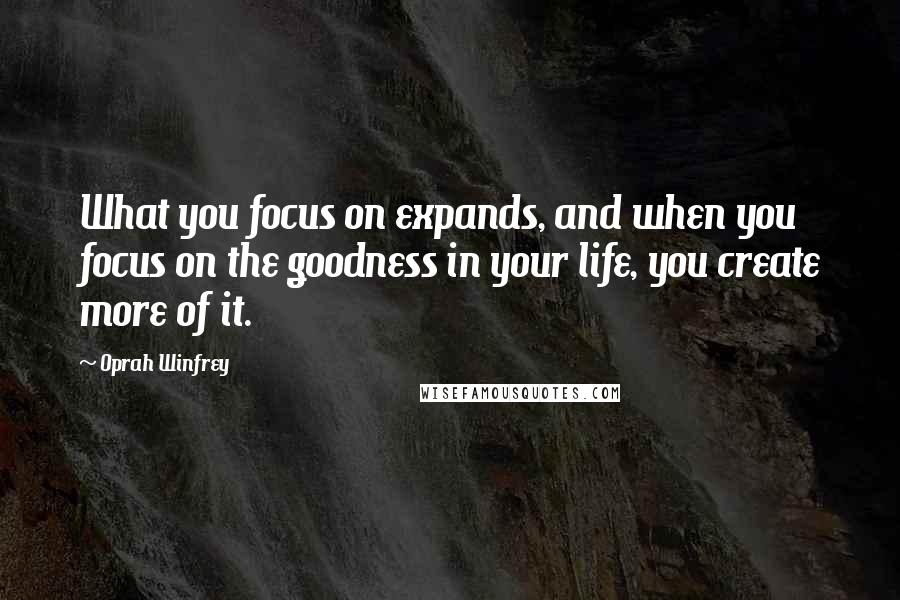 Oprah Winfrey Quotes: What you focus on expands, and when you focus on the goodness in your life, you create more of it.