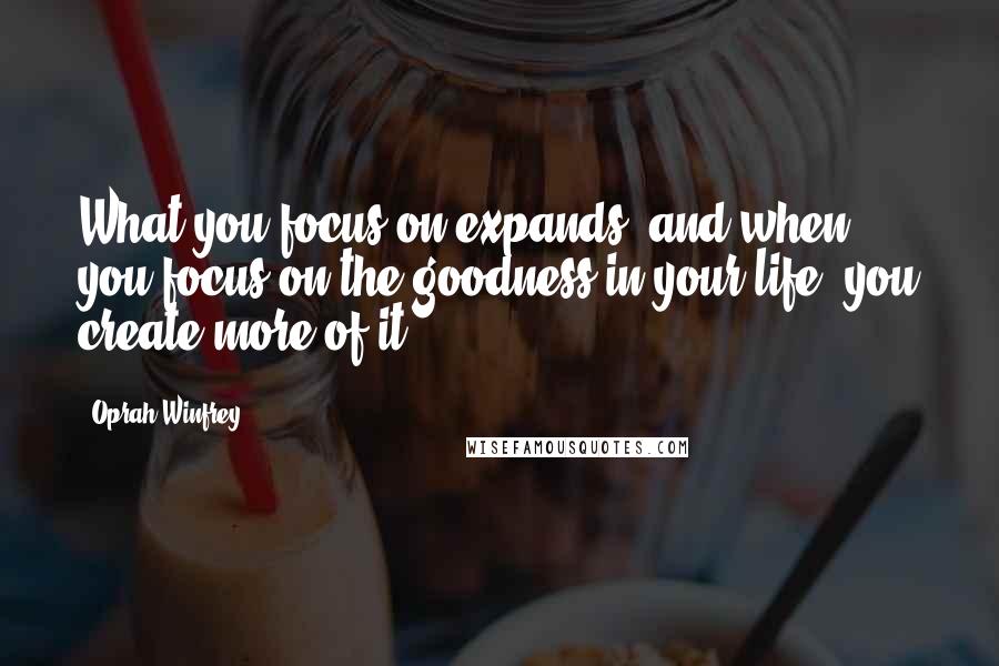 Oprah Winfrey Quotes: What you focus on expands, and when you focus on the goodness in your life, you create more of it.