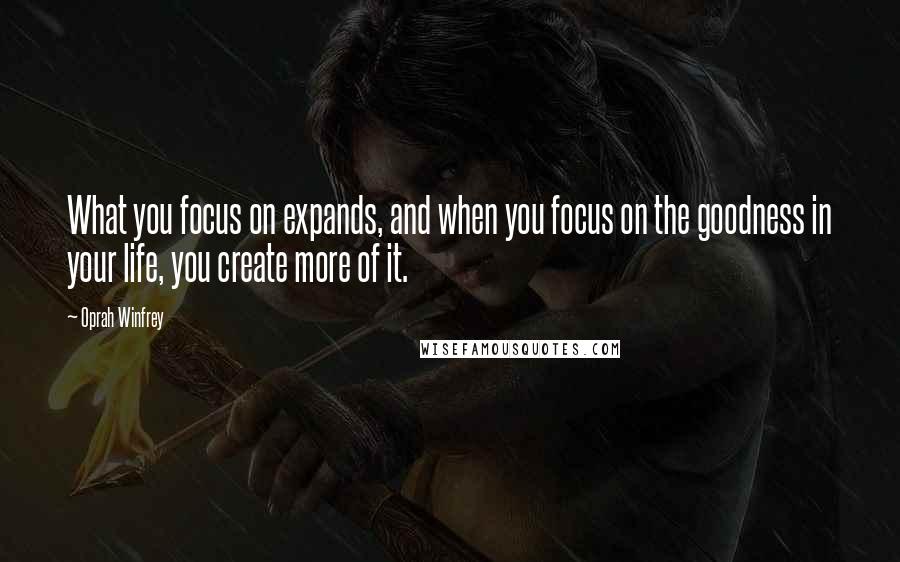 Oprah Winfrey Quotes: What you focus on expands, and when you focus on the goodness in your life, you create more of it.