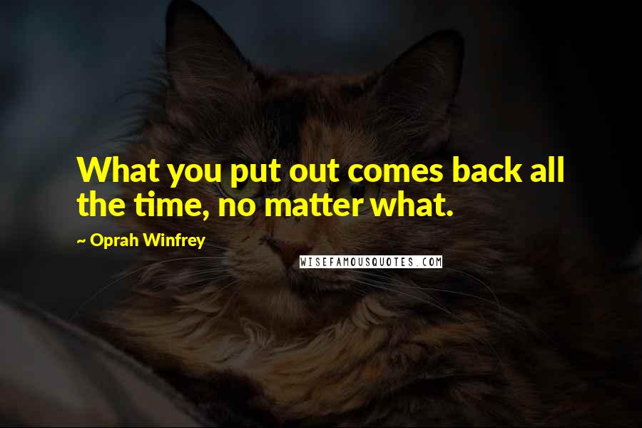 Oprah Winfrey Quotes: What you put out comes back all the time, no matter what.