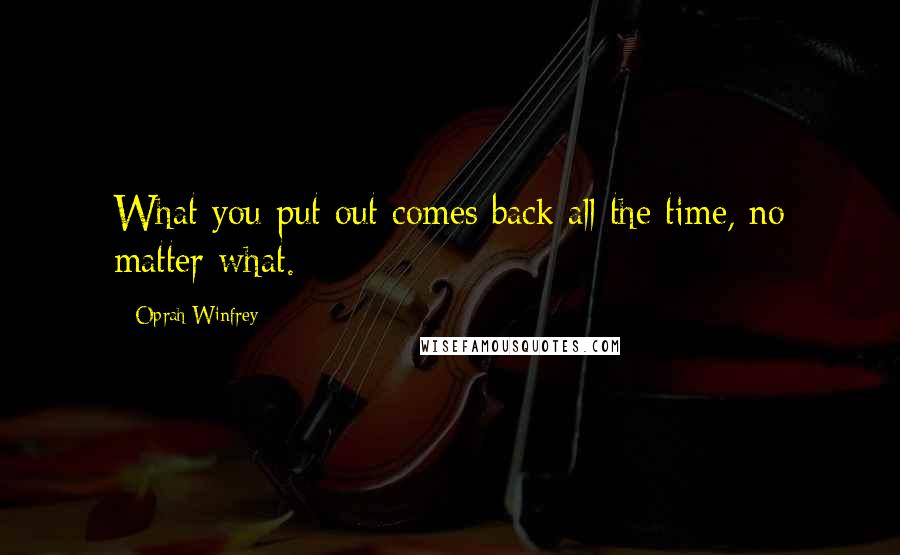 Oprah Winfrey Quotes: What you put out comes back all the time, no matter what.