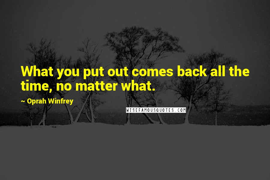 Oprah Winfrey Quotes: What you put out comes back all the time, no matter what.