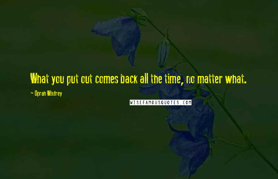 Oprah Winfrey Quotes: What you put out comes back all the time, no matter what.