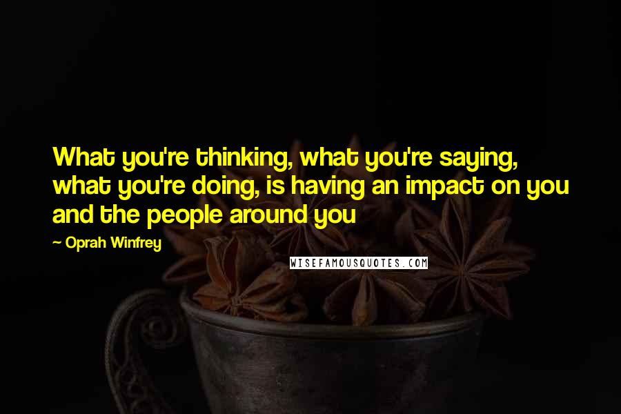 Oprah Winfrey Quotes: What you're thinking, what you're saying, what you're doing, is having an impact on you and the people around you
