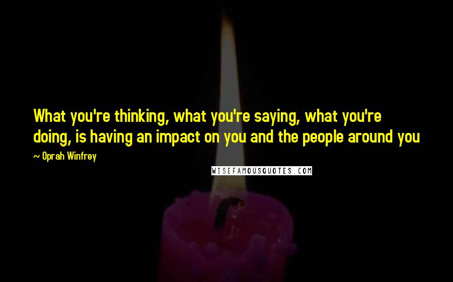 Oprah Winfrey Quotes: What you're thinking, what you're saying, what you're doing, is having an impact on you and the people around you