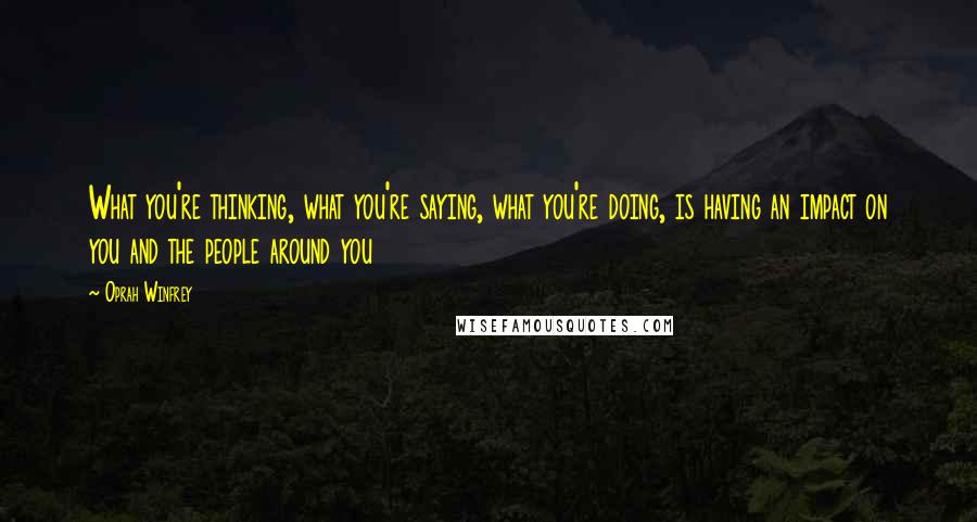 Oprah Winfrey Quotes: What you're thinking, what you're saying, what you're doing, is having an impact on you and the people around you