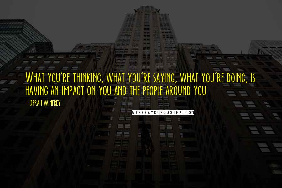 Oprah Winfrey Quotes: What you're thinking, what you're saying, what you're doing, is having an impact on you and the people around you