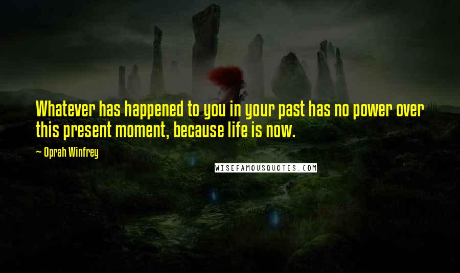 Oprah Winfrey Quotes: Whatever has happened to you in your past has no power over this present moment, because life is now.