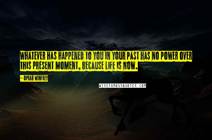 Oprah Winfrey Quotes: Whatever has happened to you in your past has no power over this present moment, because life is now.