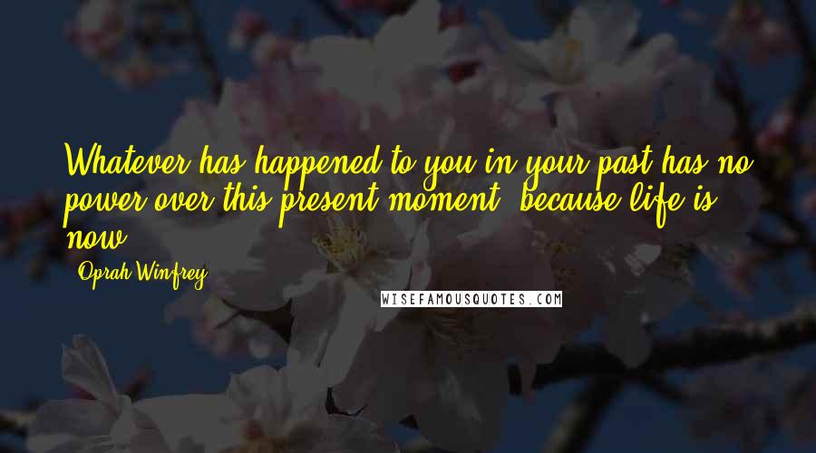 Oprah Winfrey Quotes: Whatever has happened to you in your past has no power over this present moment, because life is now.