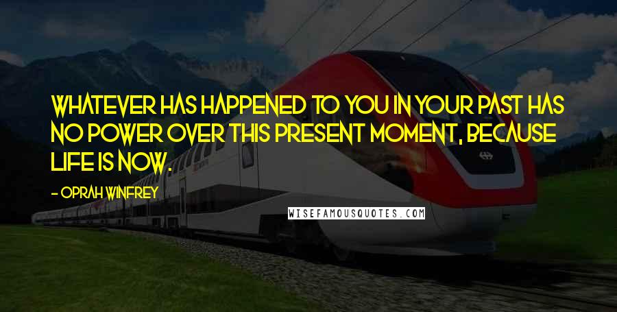 Oprah Winfrey Quotes: Whatever has happened to you in your past has no power over this present moment, because life is now.