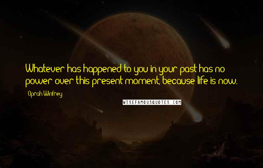 Oprah Winfrey Quotes: Whatever has happened to you in your past has no power over this present moment, because life is now.