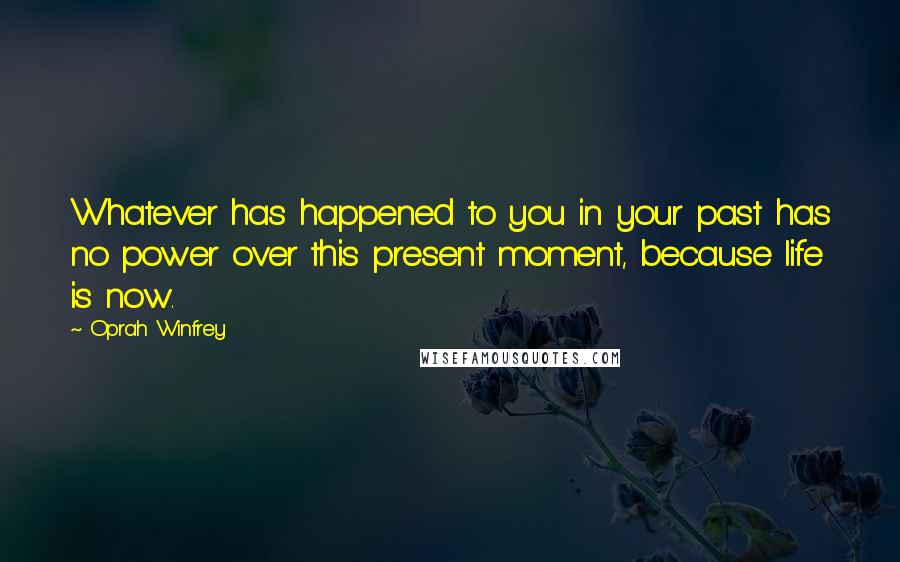 Oprah Winfrey Quotes: Whatever has happened to you in your past has no power over this present moment, because life is now.