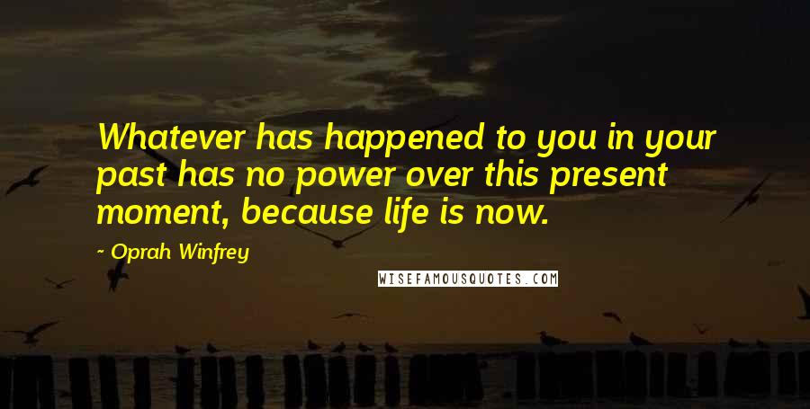 Oprah Winfrey Quotes: Whatever has happened to you in your past has no power over this present moment, because life is now.