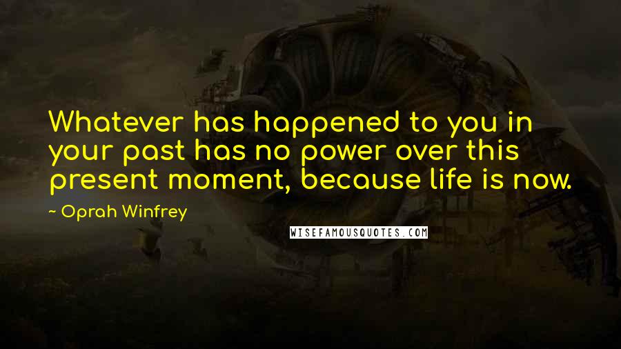 Oprah Winfrey Quotes: Whatever has happened to you in your past has no power over this present moment, because life is now.