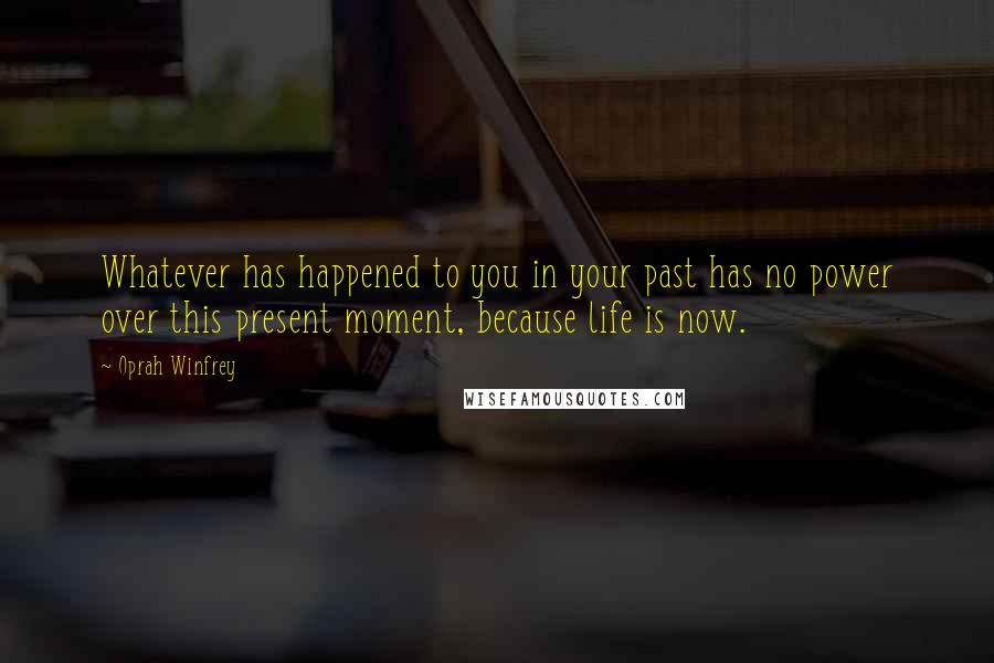 Oprah Winfrey Quotes: Whatever has happened to you in your past has no power over this present moment, because life is now.