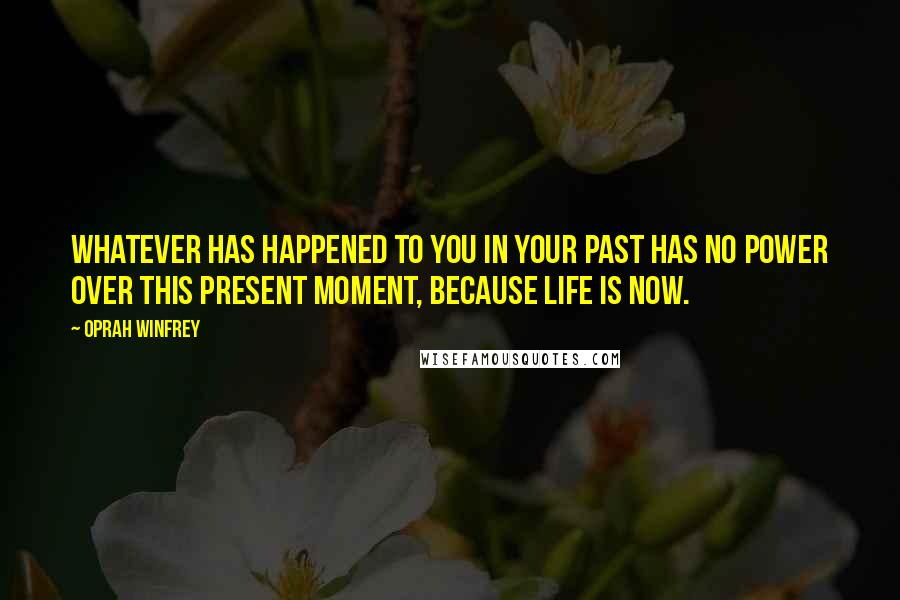 Oprah Winfrey Quotes: Whatever has happened to you in your past has no power over this present moment, because life is now.