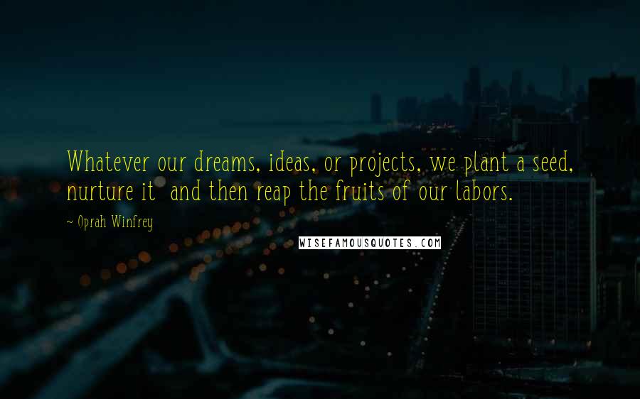 Oprah Winfrey Quotes: Whatever our dreams, ideas, or projects, we plant a seed, nurture it  and then reap the fruits of our labors.