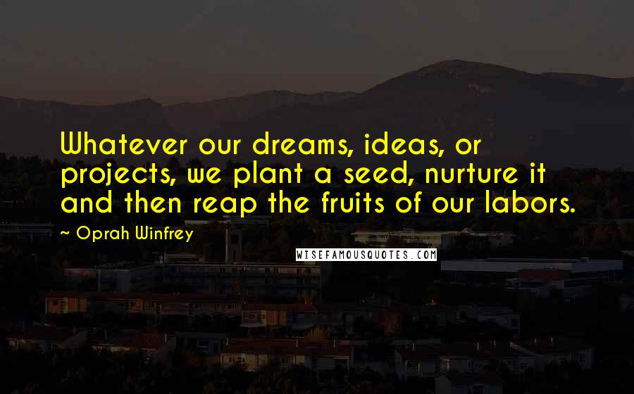 Oprah Winfrey Quotes: Whatever our dreams, ideas, or projects, we plant a seed, nurture it  and then reap the fruits of our labors.